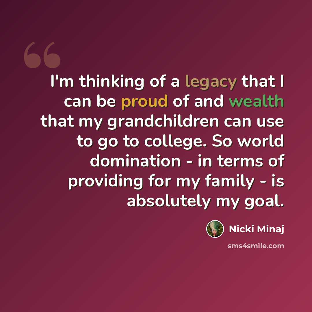 “I'm thinking of a legacy that I can be proud of and wealth that my grandchildren can use to go to college. So world domination - in terms of providing for my family - is absolutely my goal.” quote by Nicki Minaj