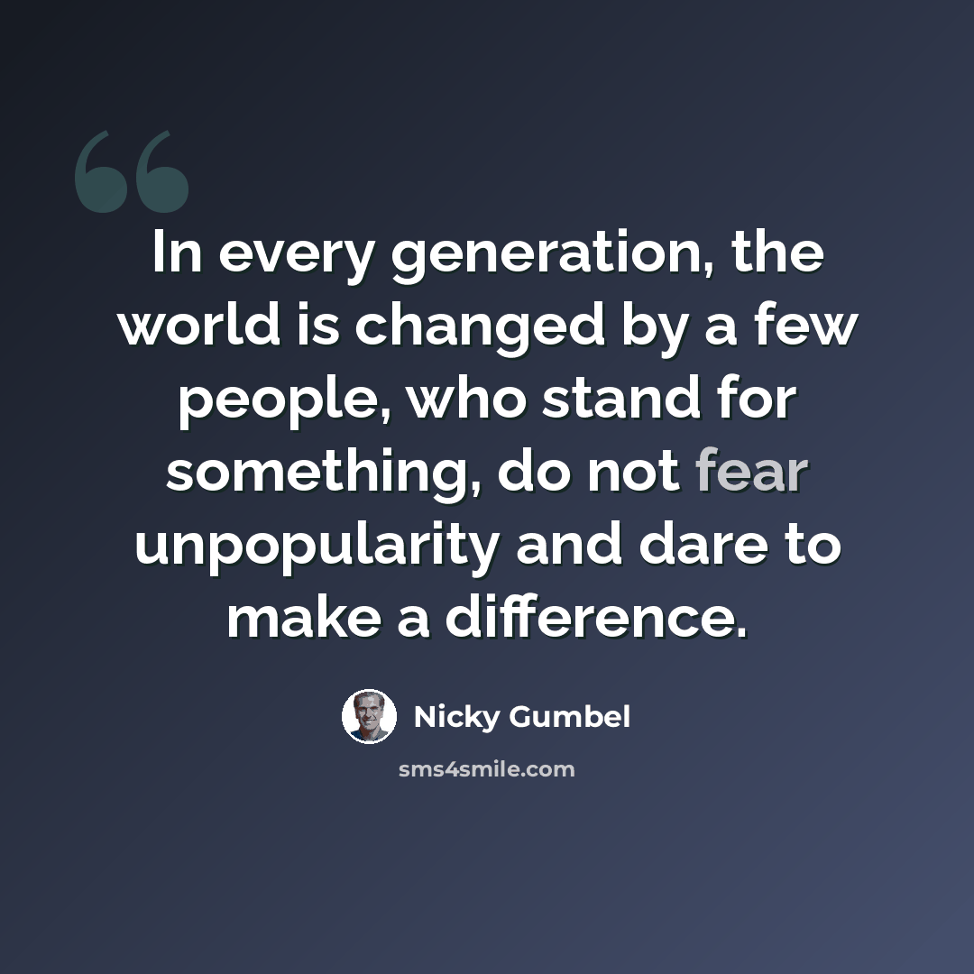“In every generation, the world is changed by a few people, who stand for something, do not fear unpopularity and dare to make a difference.” quote by Nicky Gumbel