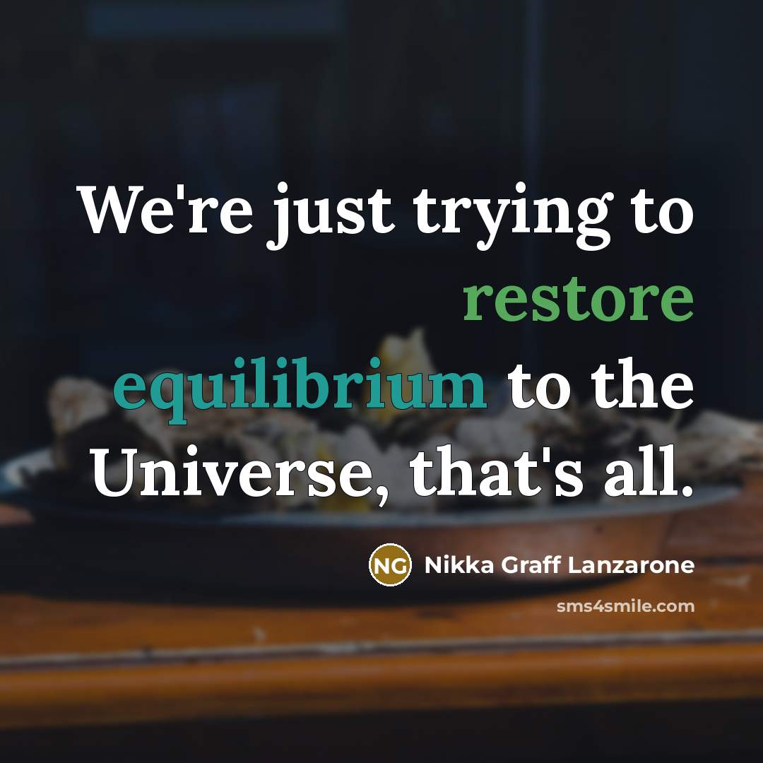 “We're just trying to restore equilibrium to the Universe, that's all.” quote by Nikka Graff Lanzarone