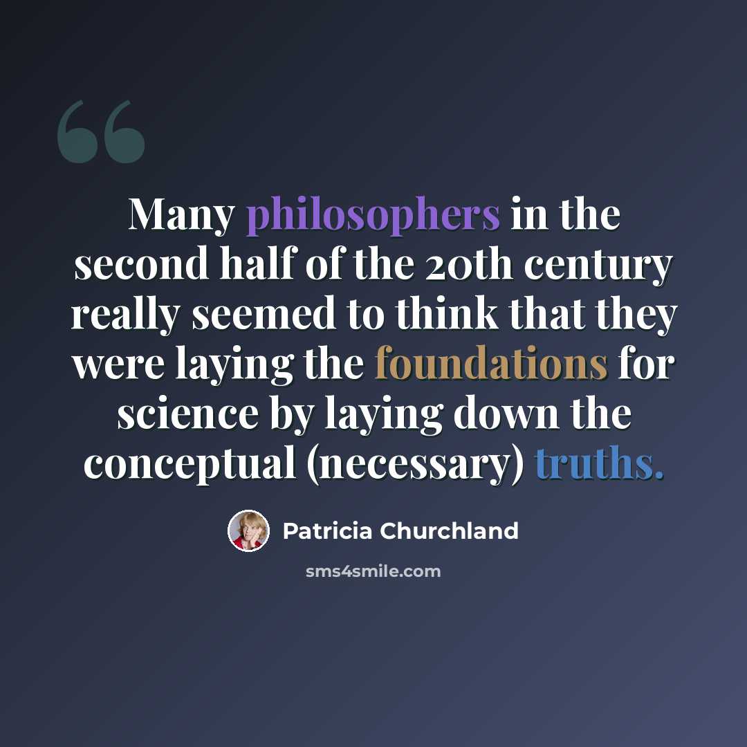 “Many philosophers in the second half of the 20th century really seemed to think that they were laying the foundations for science by laying down the conceptual (necessary) truths.” quote by Patricia Churchland