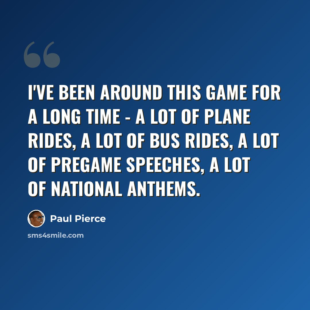 “I've been around this game for a long time - a lot of plane rides, a lot of bus rides, a lot of pregame speeches, a lot of national anthems.” quote by Paul Pierce