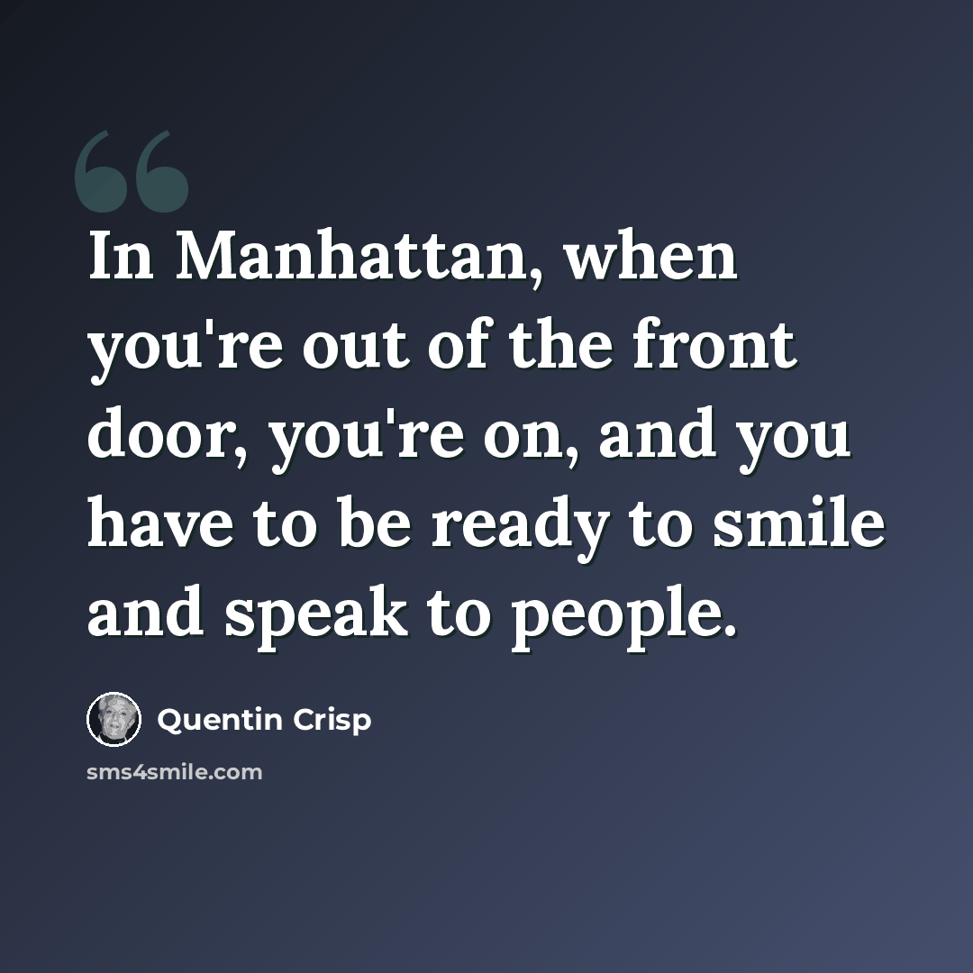 “In Manhattan, when you're out of the front door, you're on, and you have to be ready to smile and speak to people.” quote by Quentin Crisp