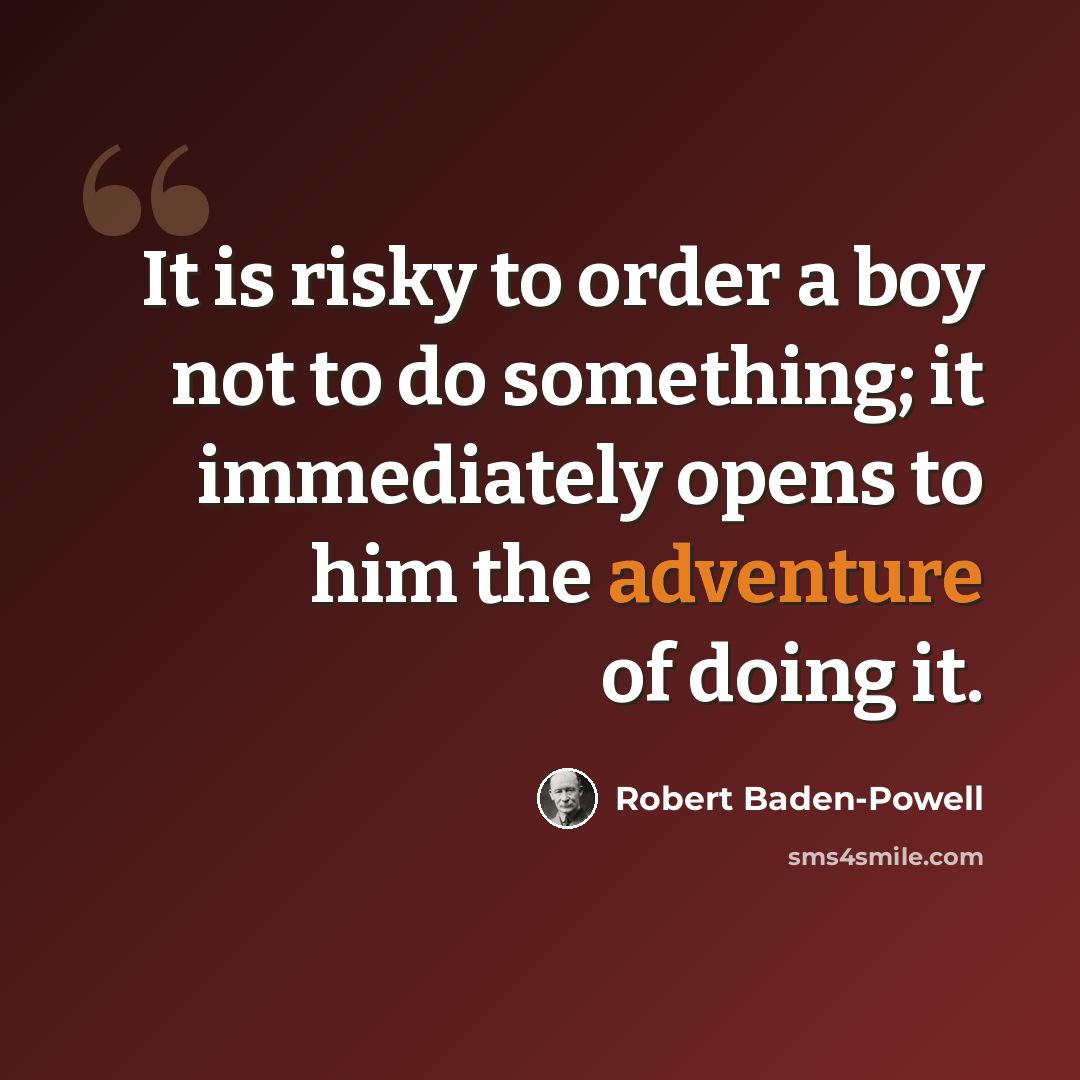 “It is risky to order a boy not to do something; it immediately opens to him the adventure of doing it.” quote by Robert Baden-Powell