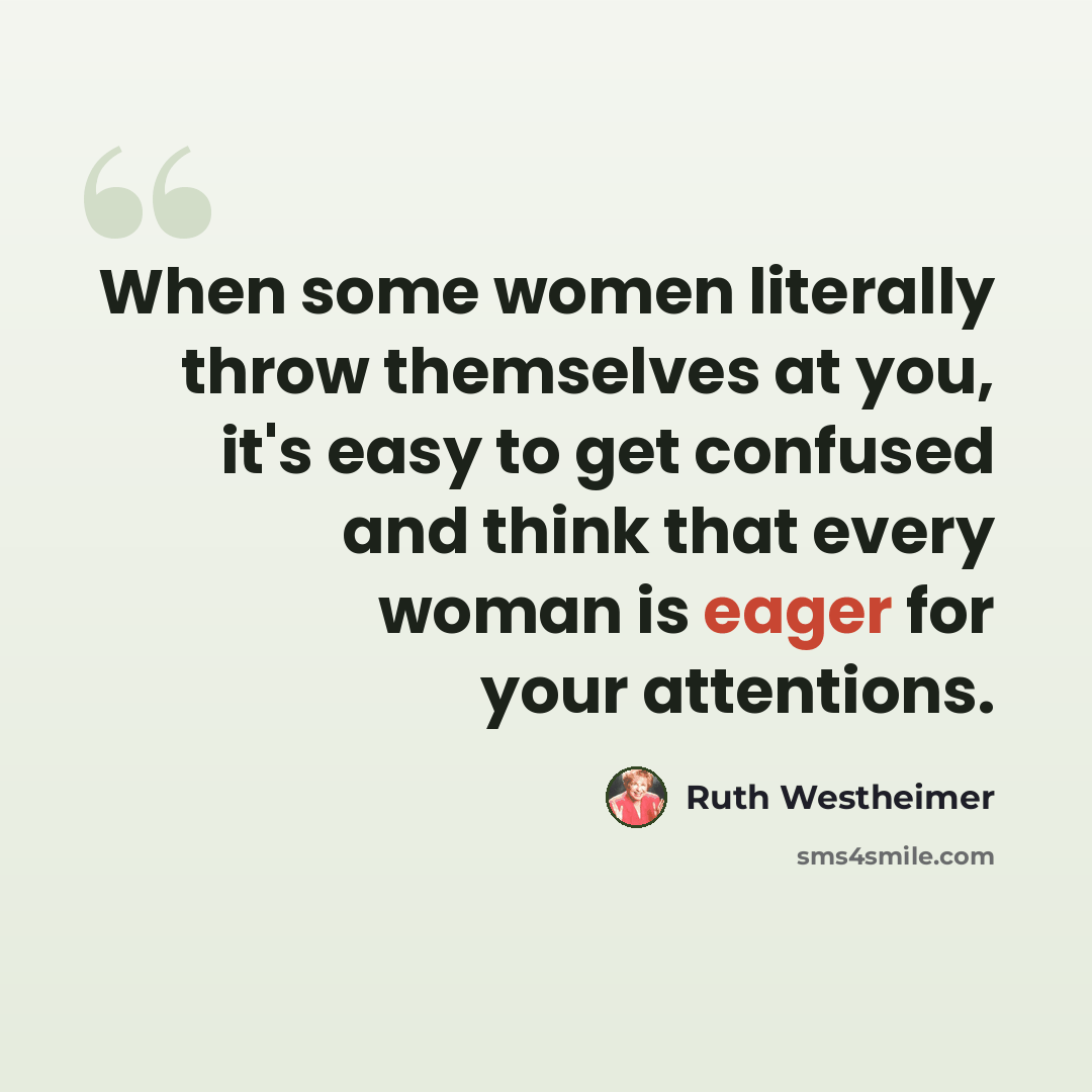 “When some women literally throw themselves at you, it's easy to get confused and think that every woman is eager for your attentions.” quote by Ruth Westheimer
