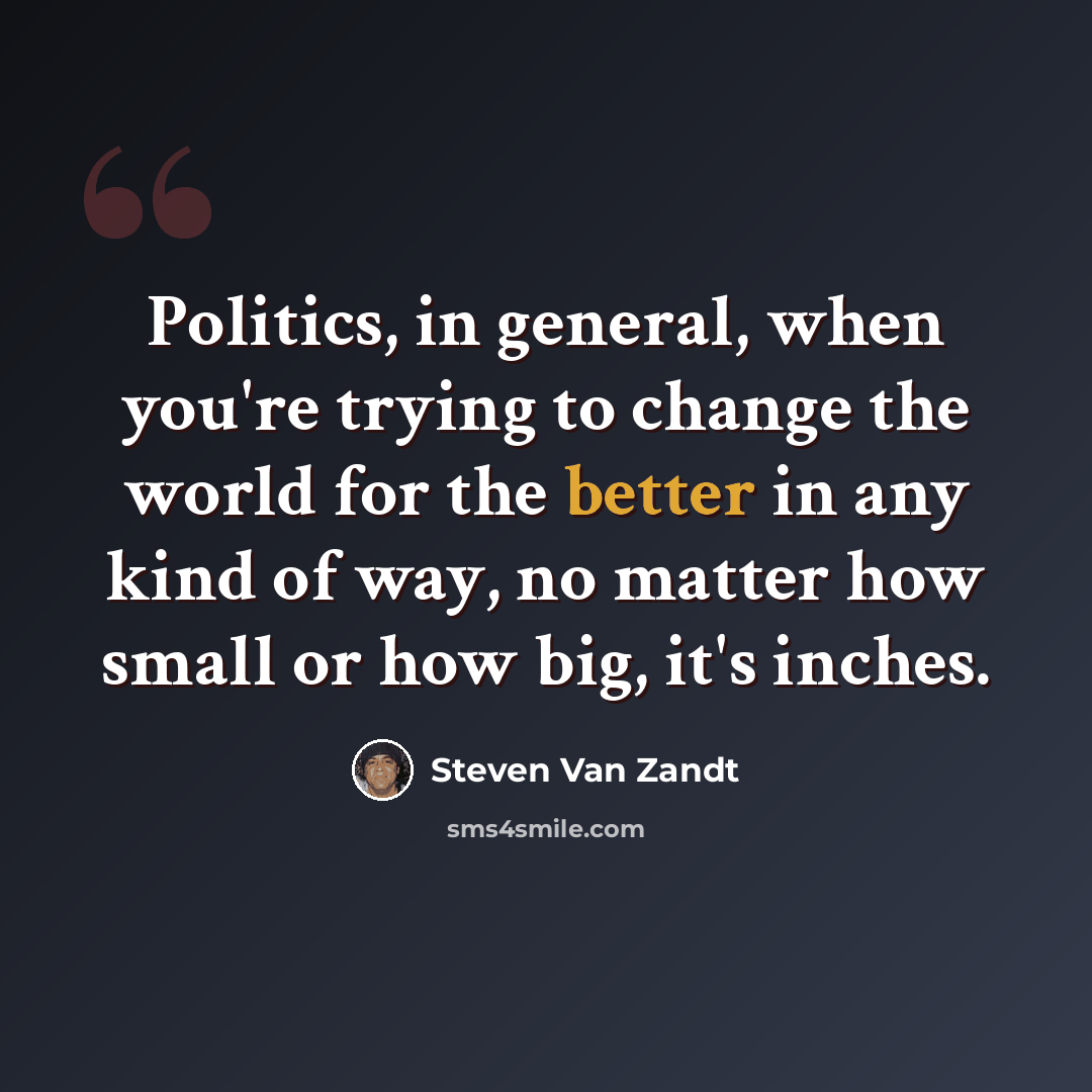 “Politics, in general, when you're trying to change the world for the better in any kind of way, no matter how small or how big, it's inches.” quote by Steven Van Zandt