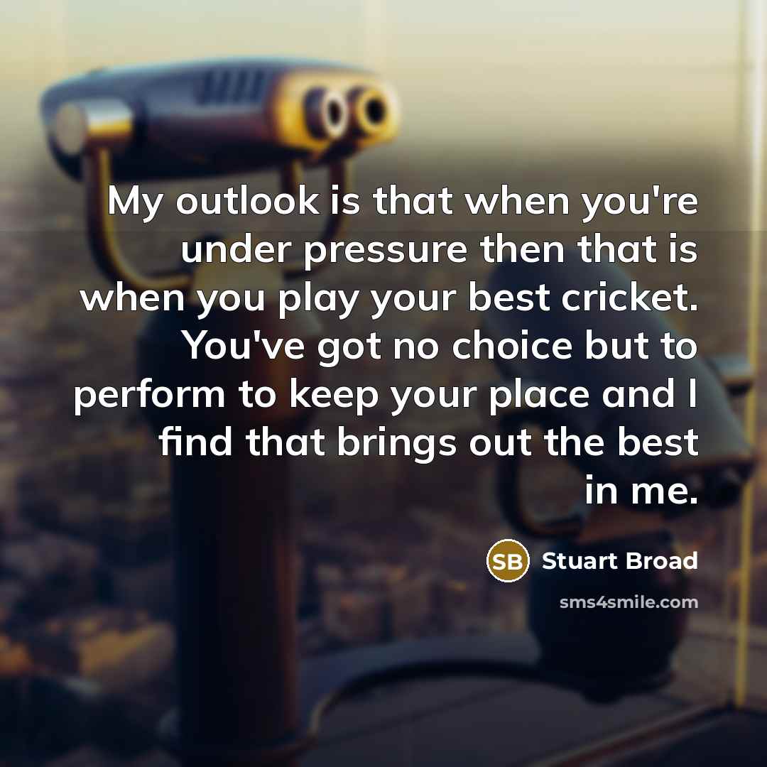 “My outlook is that when you're under pressure then that is when you play your best cricket. You've got no choice but to perform to keep your place and I find that brings out the best in me.” quote by Stuart Broad
