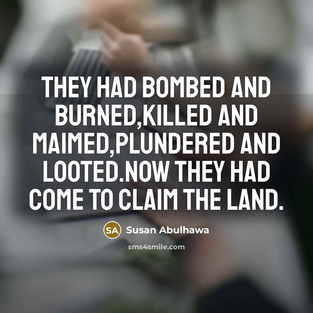 “They had bombed and burned,killed and maimed,plundered and looted.Now they had come to claim the land.” quote by Susan Abulhawa
