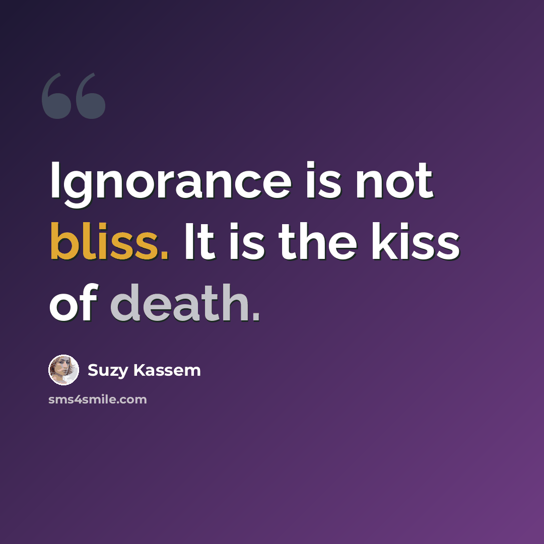 “Ignorance is not bliss. It is the kiss of death.” quote by Suzy Kassem