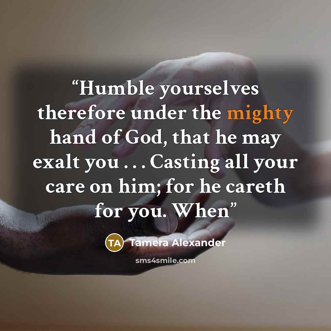 “Humble yourselves therefore under the mighty hand of God, that he may exalt you . . . Casting all your care on him; for he careth for you. When” quote by Tamera Alexander