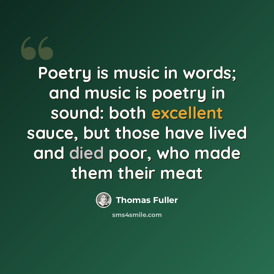 “Poetry is music in words; and music is poetry in sound: both excellent sauce, but those have lived and died poor, who made them their meat” quote by Thomas Fuller