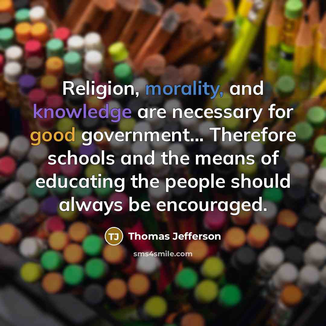 “Religion, morality, and knowledge are necessary for good government... Therefore schools and the means of educating the people should always be encouraged.” quote by Thomas Jefferson