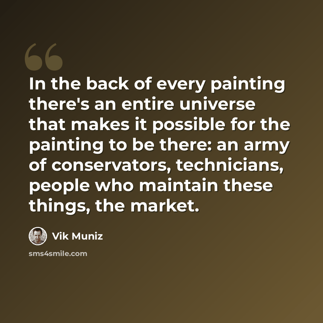 “In the back of every painting there's an entire universe that makes it possible for the painting to be there: an army of conservators, technicians, people who maintain these things, the market.” quote by Vik Muniz