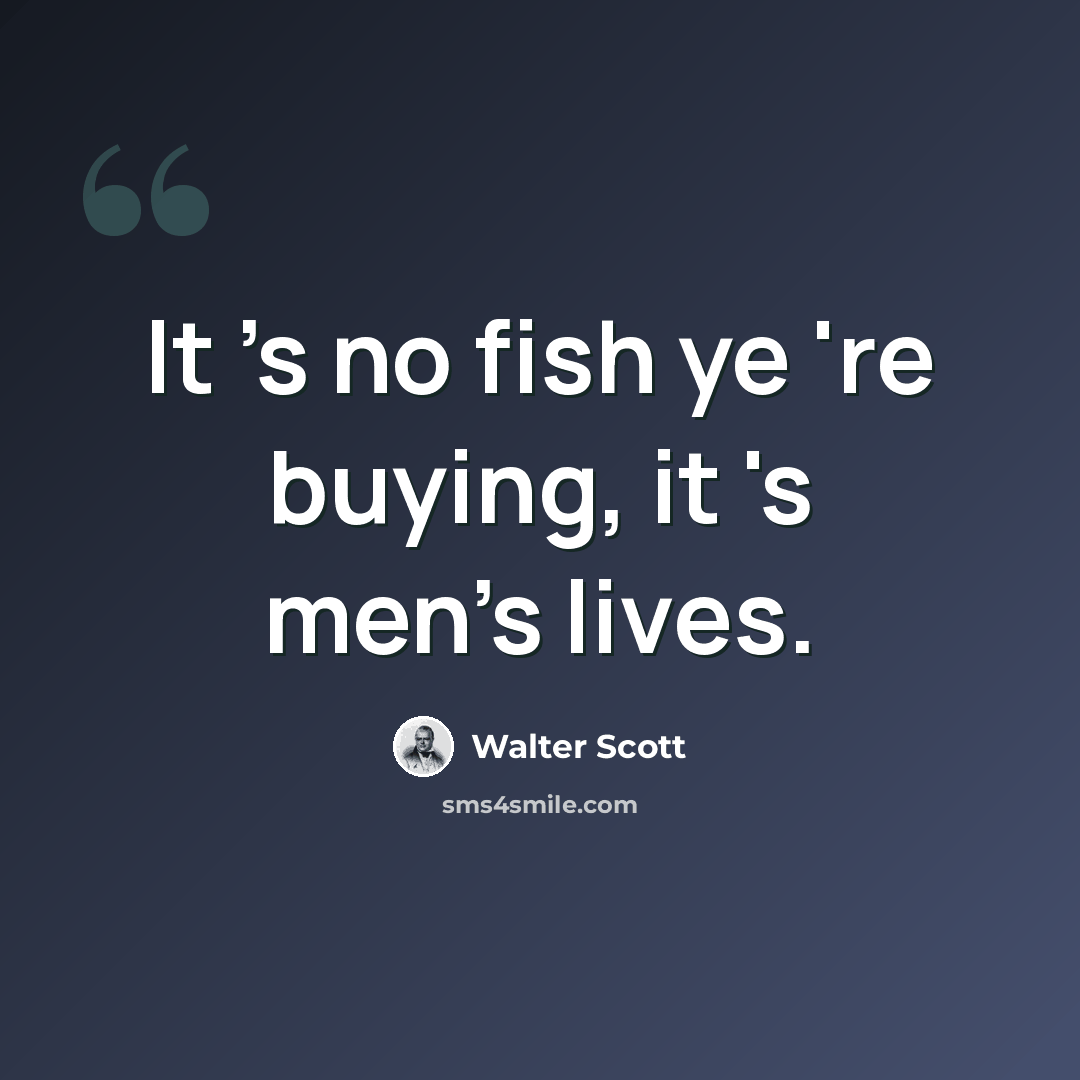 “It 's no fish ye 're buying, it 's men's lives.” quote by Walter Scott