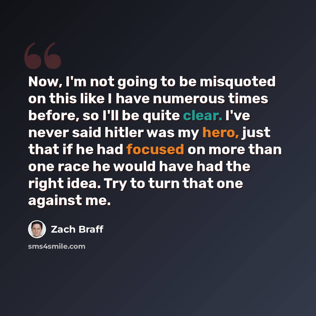 “Now, I'm not going to be misquoted on this like I have numerous times before, so I'll be quite clear. I've never said hitler was my hero, just that if he had focused on more than one race he would have had the right idea. Try to turn that one against me.” quote by Zach Braff