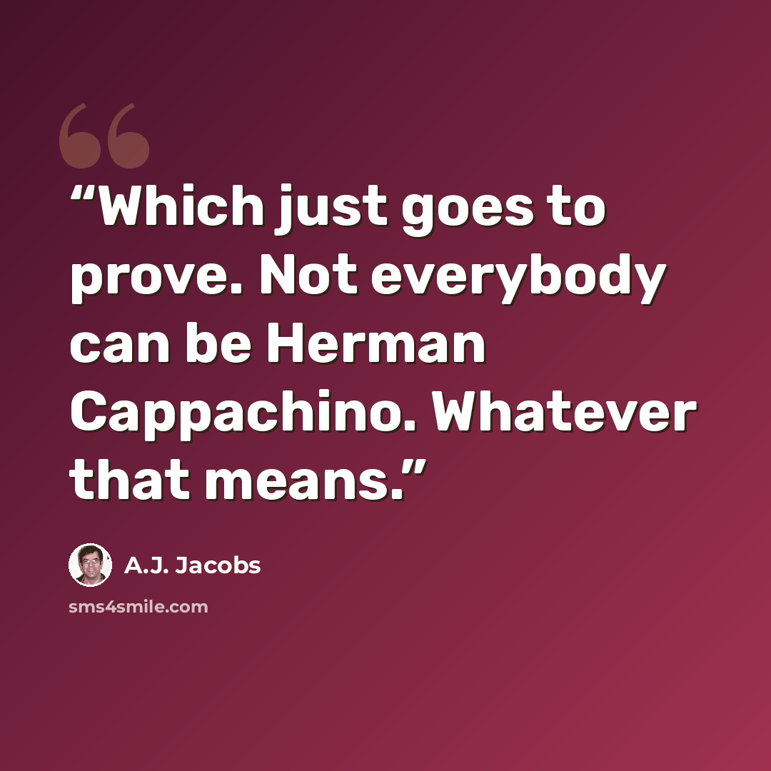 “Which just goes to prove. Not everybody can be Herman Cappachino. Whatever that means.” quote by A.J. Jacobs