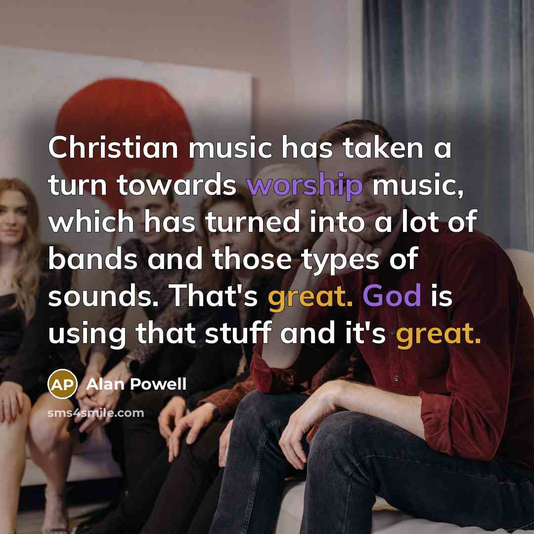 “Christian music has taken a turn towards worship music, which has turned into a lot of bands and those types of sounds. That's great. God is using that stuff and it's great.” quote by Alan Powell