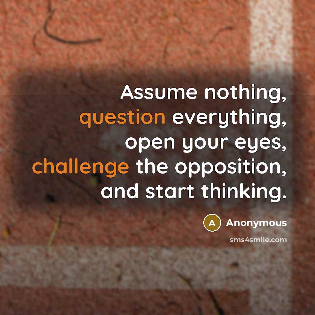 “Assume nothing, question everything, open your eyes, challenge the opposition, and start thinking.” quote by Anonymous