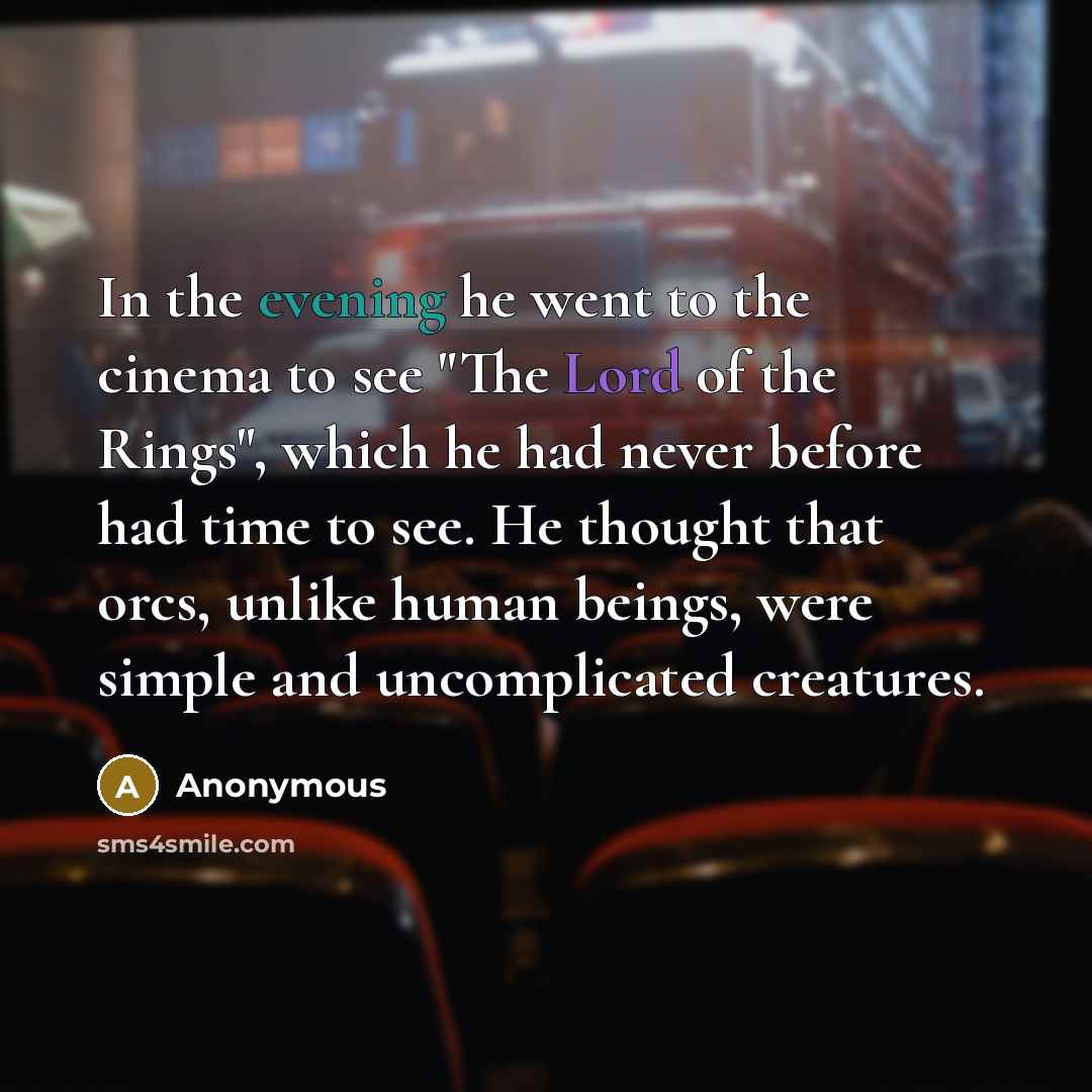 “In the evening he went to the cinema to see "The Lord of the Rings", which he had never before had time to see. He thought that orcs, unlike human beings, were simple and uncomplicated creatures.” quote by Anonymous