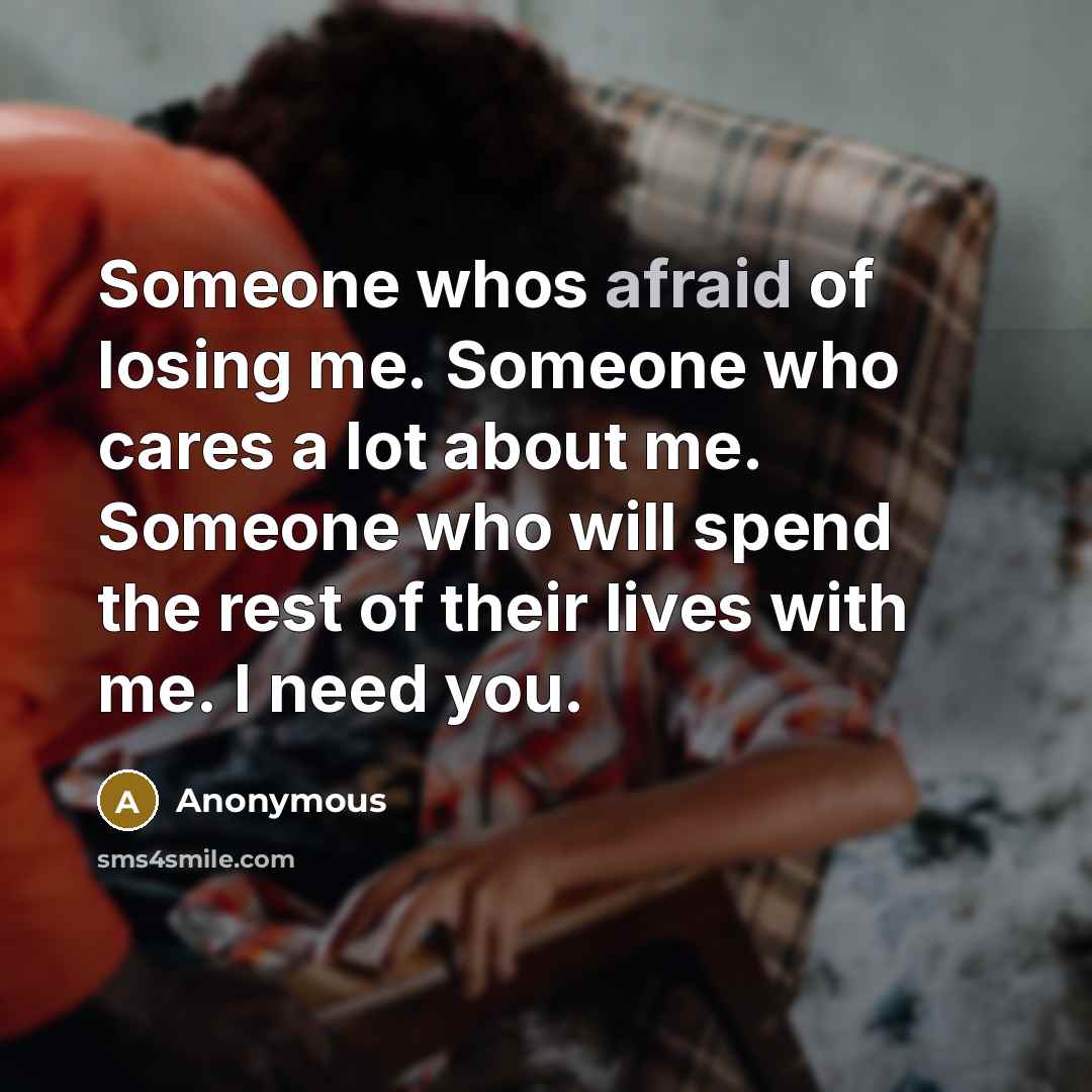 “Someone whos afraid of losing me. Someone who cares a lot about me. Someone who will spend the rest of their lives with me. I need you.” quote by Anonymous