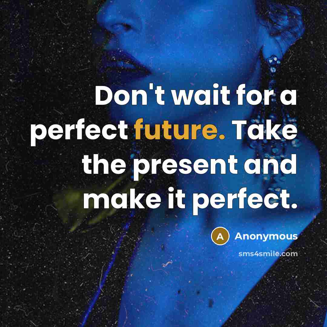 “Don't wait for a perfect future. Take the present and make it perfect.” quote by Anonymous
