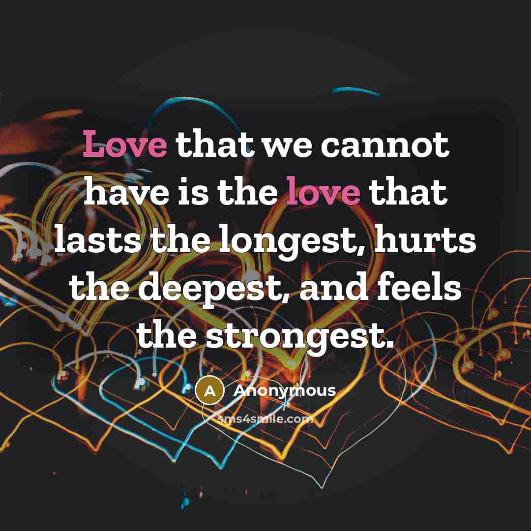 “Love that we cannot have is the love that lasts the longest, hurts the deepest, and feels the strongest.” quote by Anonymous