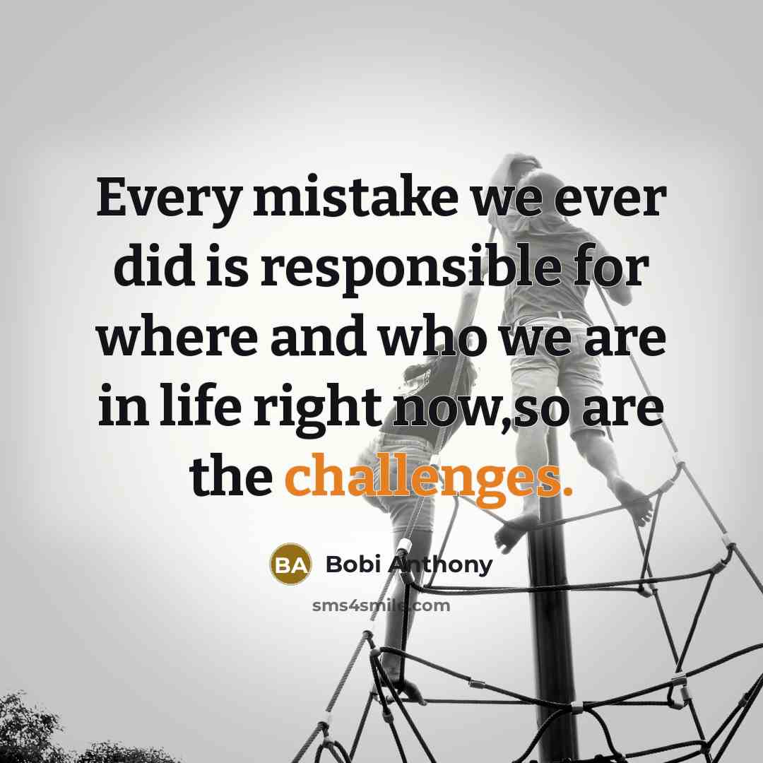 “Every mistake we ever did is responsible for where and who we are in life right now,so are the challenges.” quote by Bobi Anthony