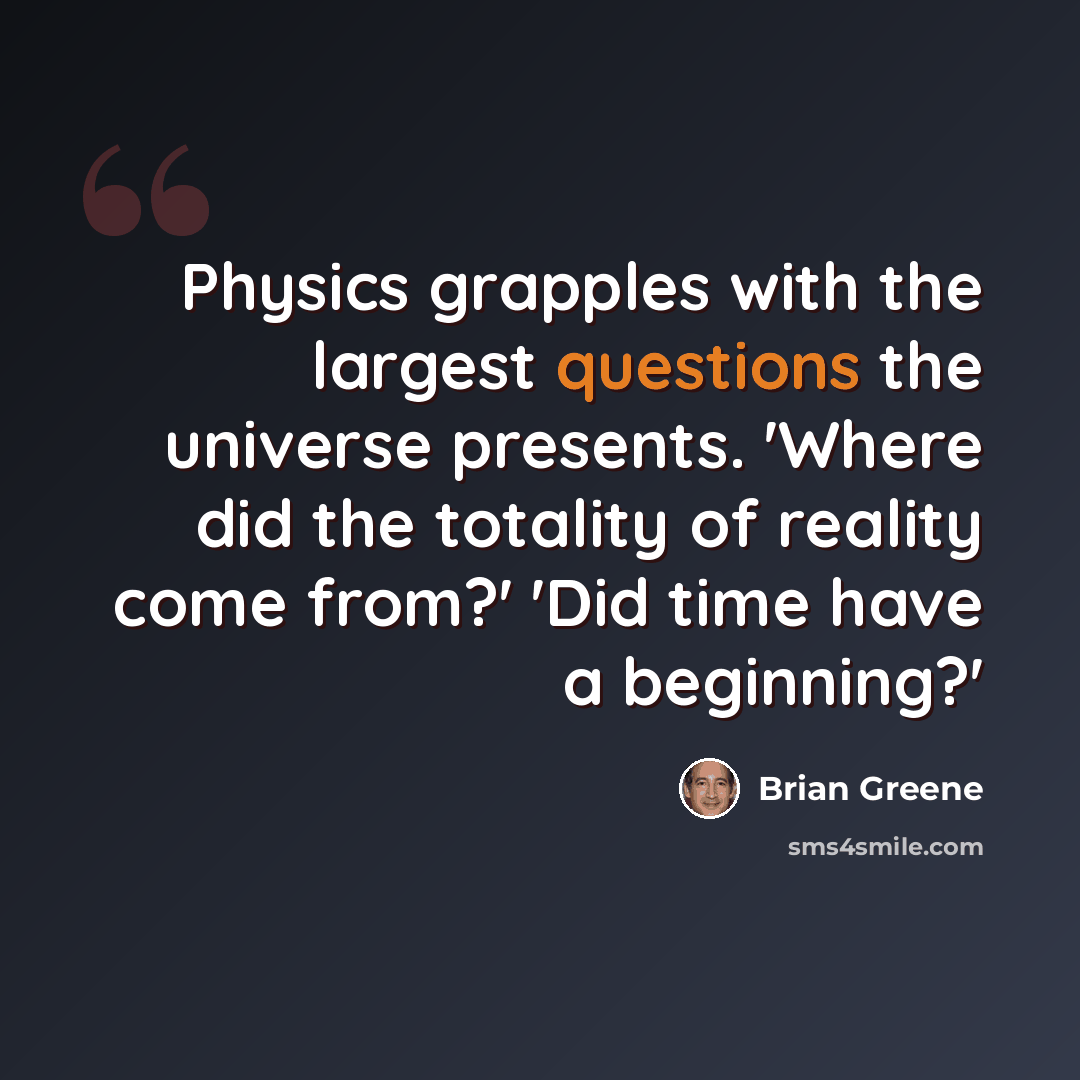 “Physics grapples with the largest questions the universe presents. 'Where did the totality of reality come from?' 'Did time have a beginning?'” quote by Brian Greene