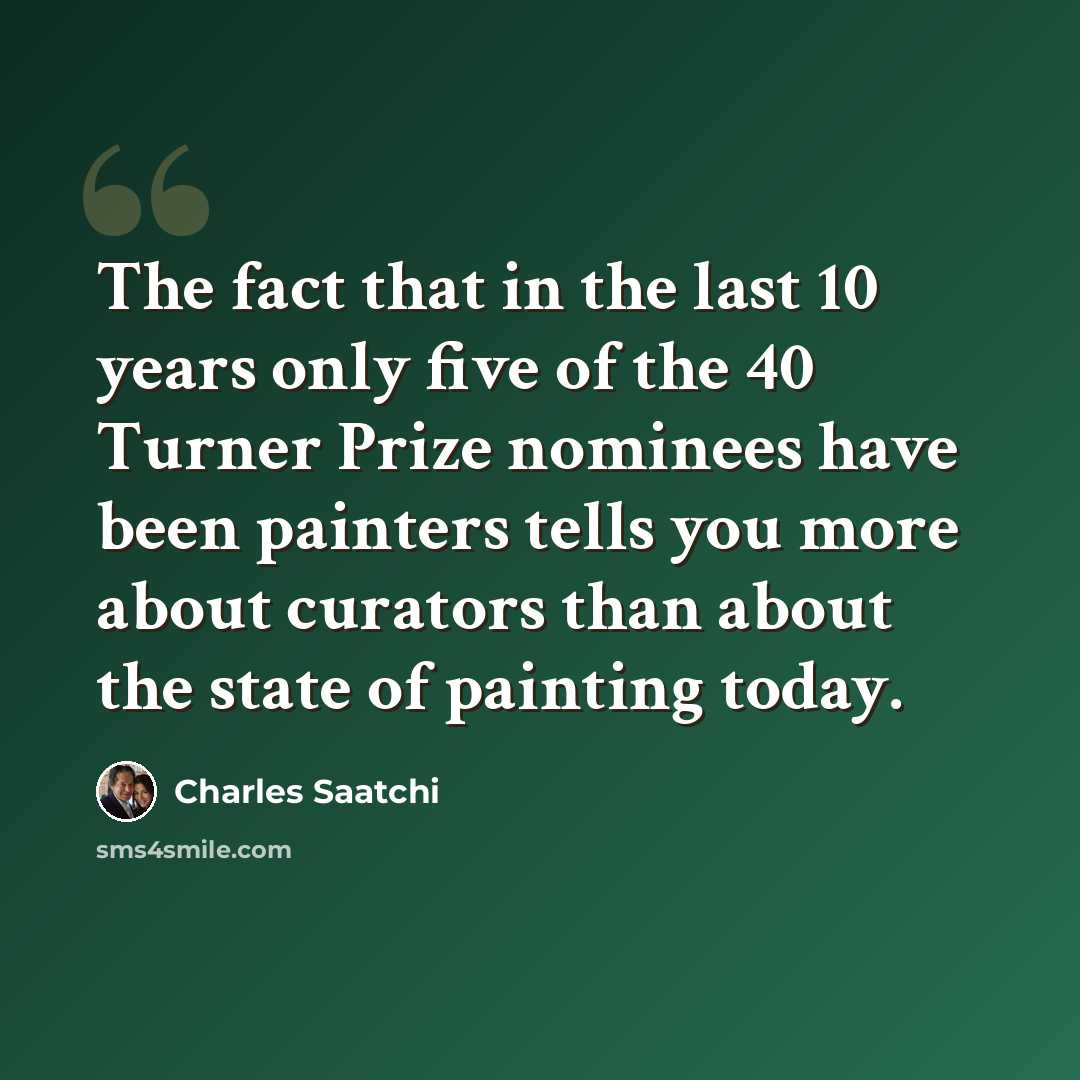 “The fact that in the last 10 years only five of the 40 Turner Prize nominees have been painters tells you more about curators than about the state of painting today.” quote by Charles Saatchi
