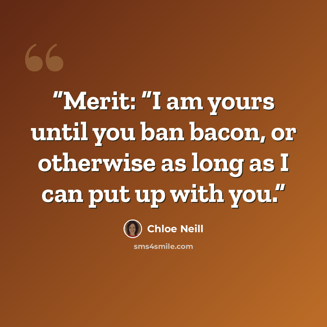 “Merit: “I am yours until you ban bacon, or otherwise as long as I can put up with you.” quote by Chloe Neill