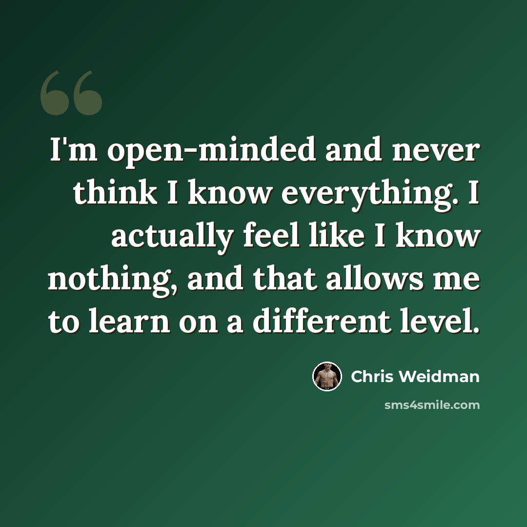 “I'm open-minded and never think I know everything. I actually feel like I know nothing, and that allows me to learn on a different level.” quote by Chris Weidman