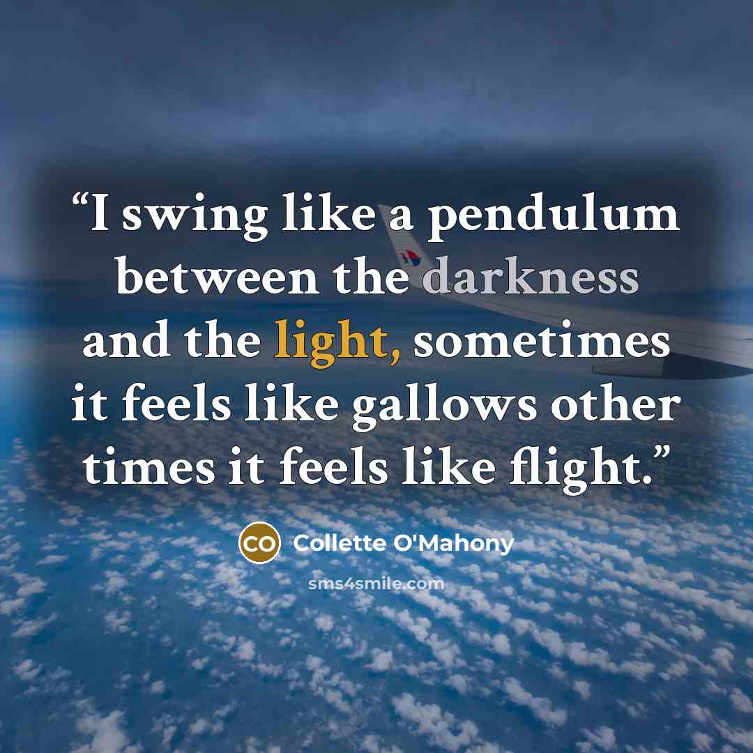 “I swing like a pendulum between the darkness and the light, sometimes it feels like gallows other times it feels like flight.” quote by Collette O'Mahony