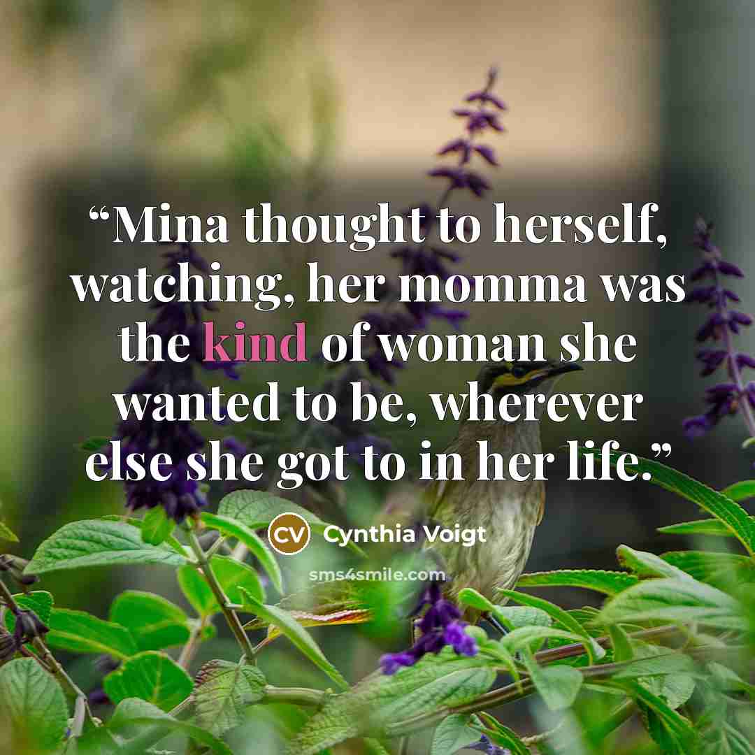 “Mina thought to herself, watching, her momma was the kind of woman she wanted to be, wherever else she got to in her life.” quote by Cynthia Voigt