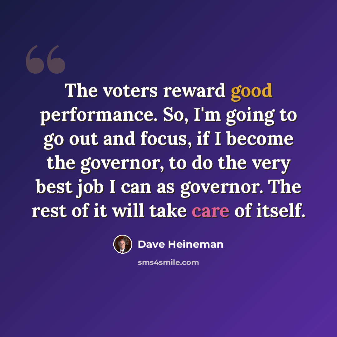 “The voters reward good performance. So, I'm going to go out and focus, if I become the governor, to do the very best job I can as governor. The rest of it will take care of itself.” quote by Dave Heineman