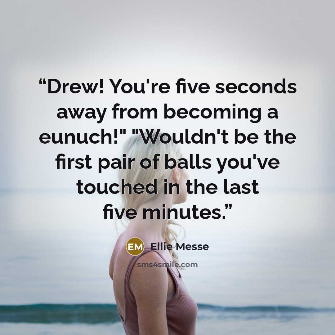 “Drew! You're five seconds away from becoming a eunuch!" "Wouldn't be the first pair of balls you've touched in the last five minutes.” quote by Ellie Messe