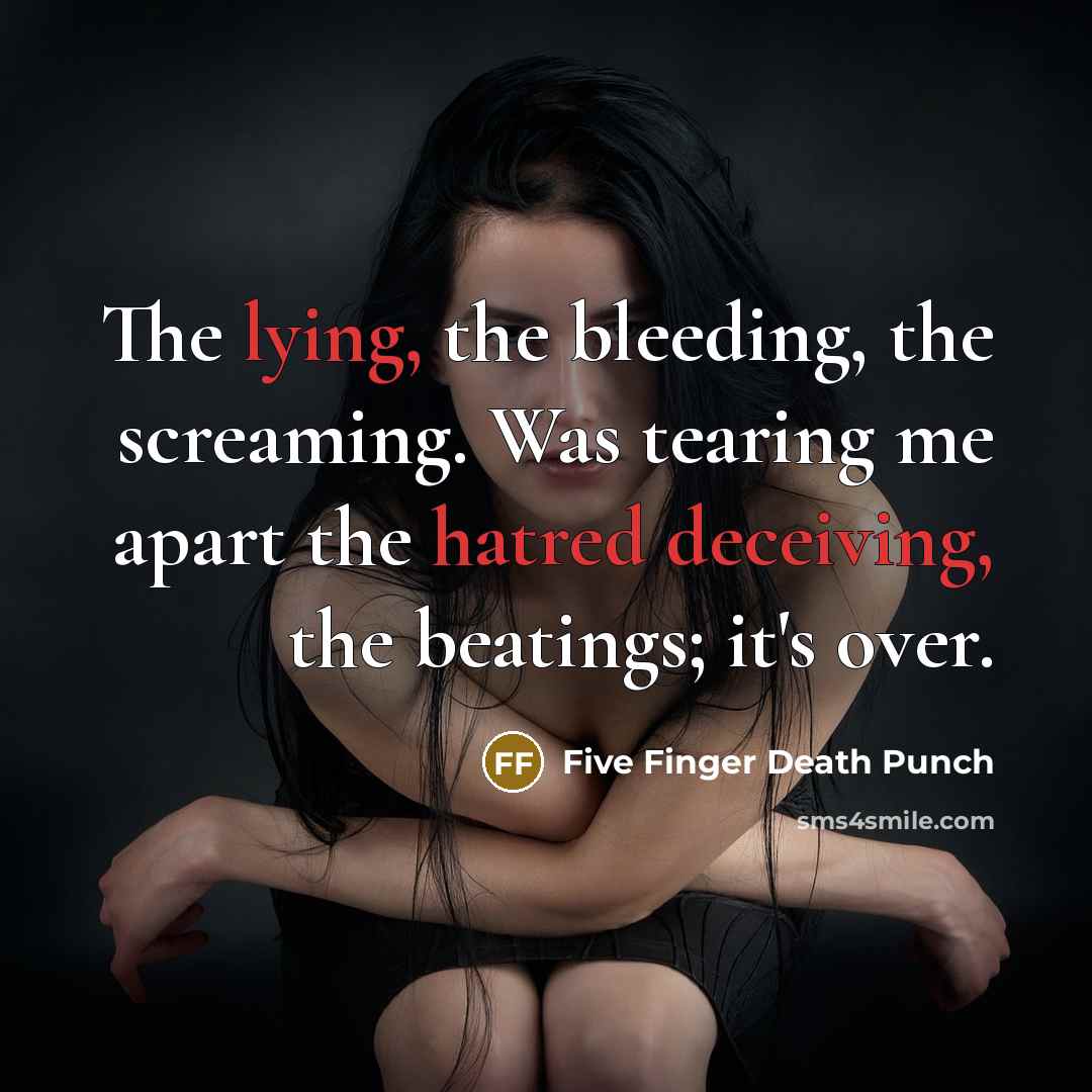 “The lying, the bleeding, the screaming. Was tearing me apart the hatred deceiving, the beatings; it's over.” quote by Five Finger Death Punch