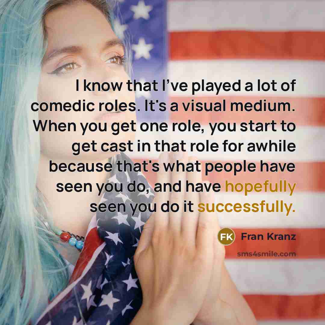 “I know that I've played a lot of comedic roles. It's a visual medium. When you get one role, you start to get cast in that role for awhile because that's what people have seen you do, and have hopefully seen you do it successfully.” quote by Fran Kranz