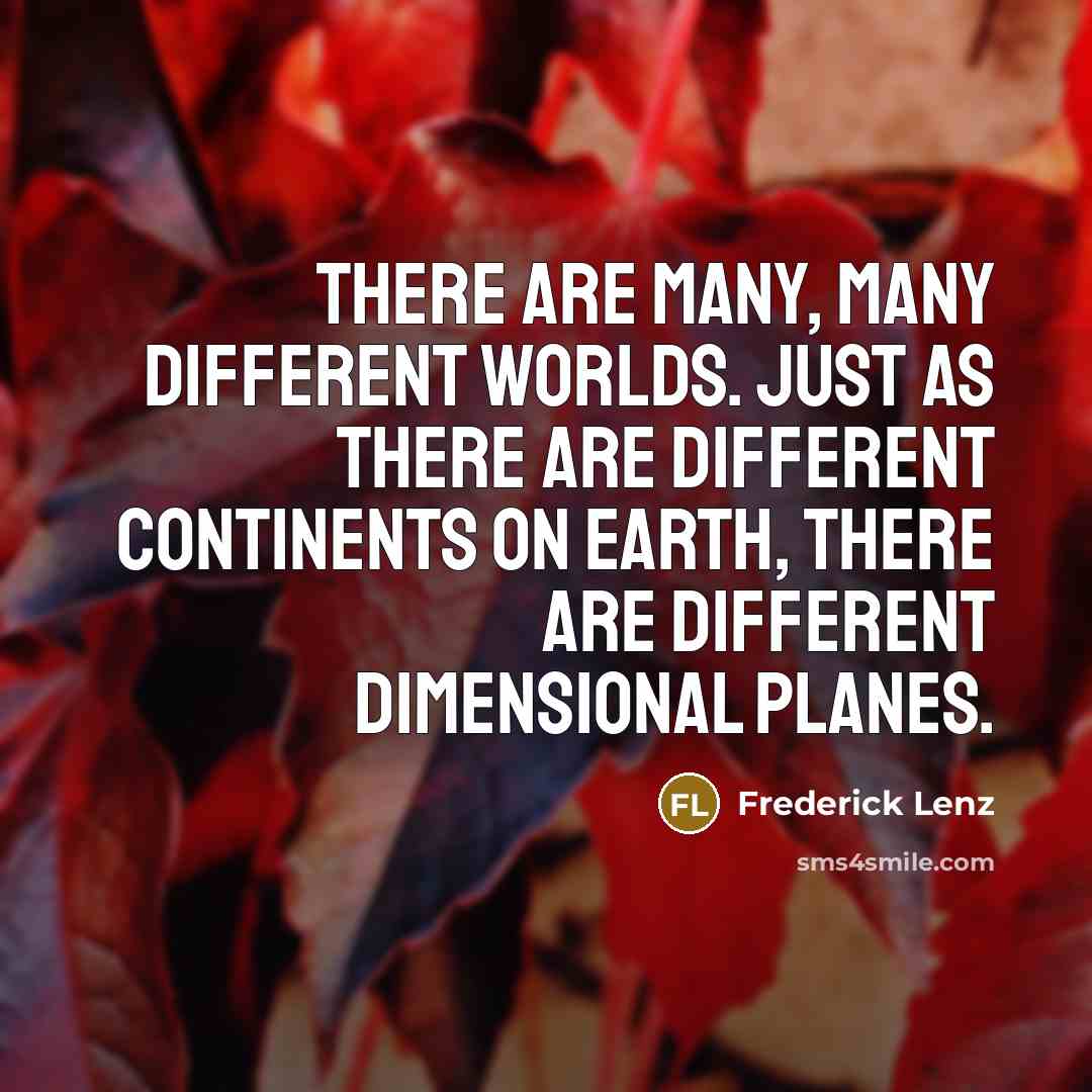 “There are many, many different worlds. Just as there are different continents on earth, there are different dimensional planes.” quote by Frederick Lenz