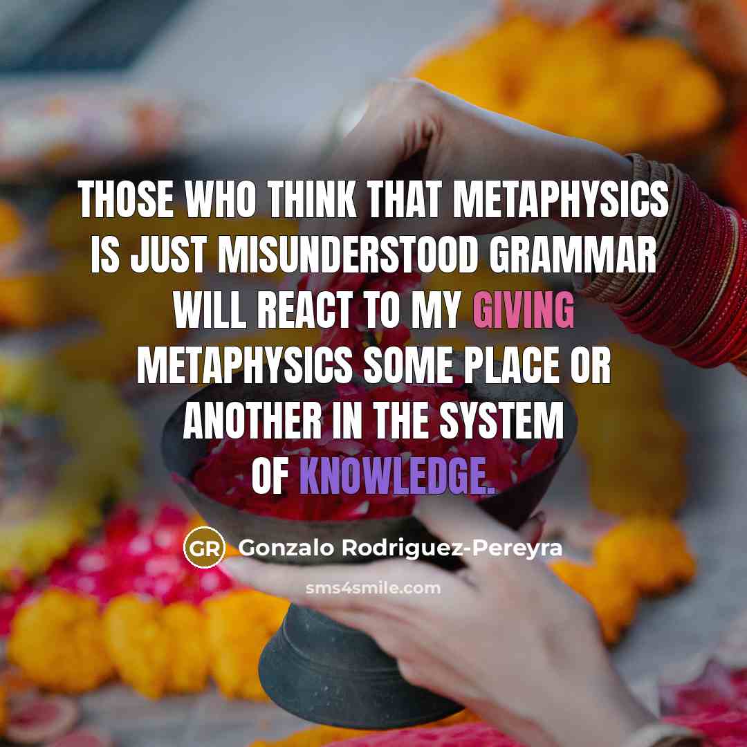 “Those who think that metaphysics is just misunderstood grammar will react to my giving metaphysics some place or another in the system of knowledge.” quote by Gonzalo Rodriguez-Pereyra