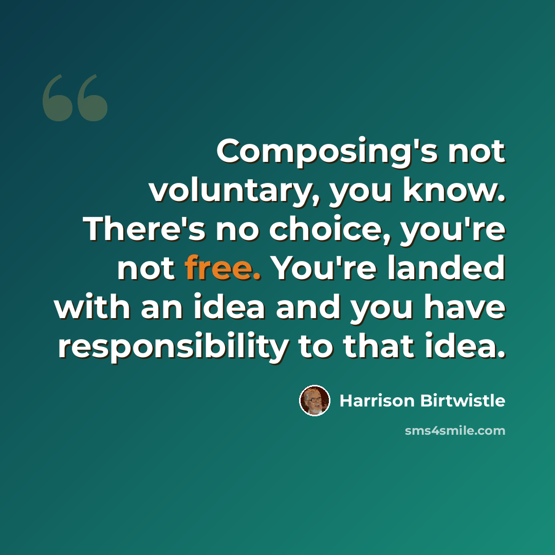 “Composing's not voluntary, you know. There's no choice, you're not free. You're landed with an idea and you have responsibility to that idea.” quote by Harrison Birtwistle