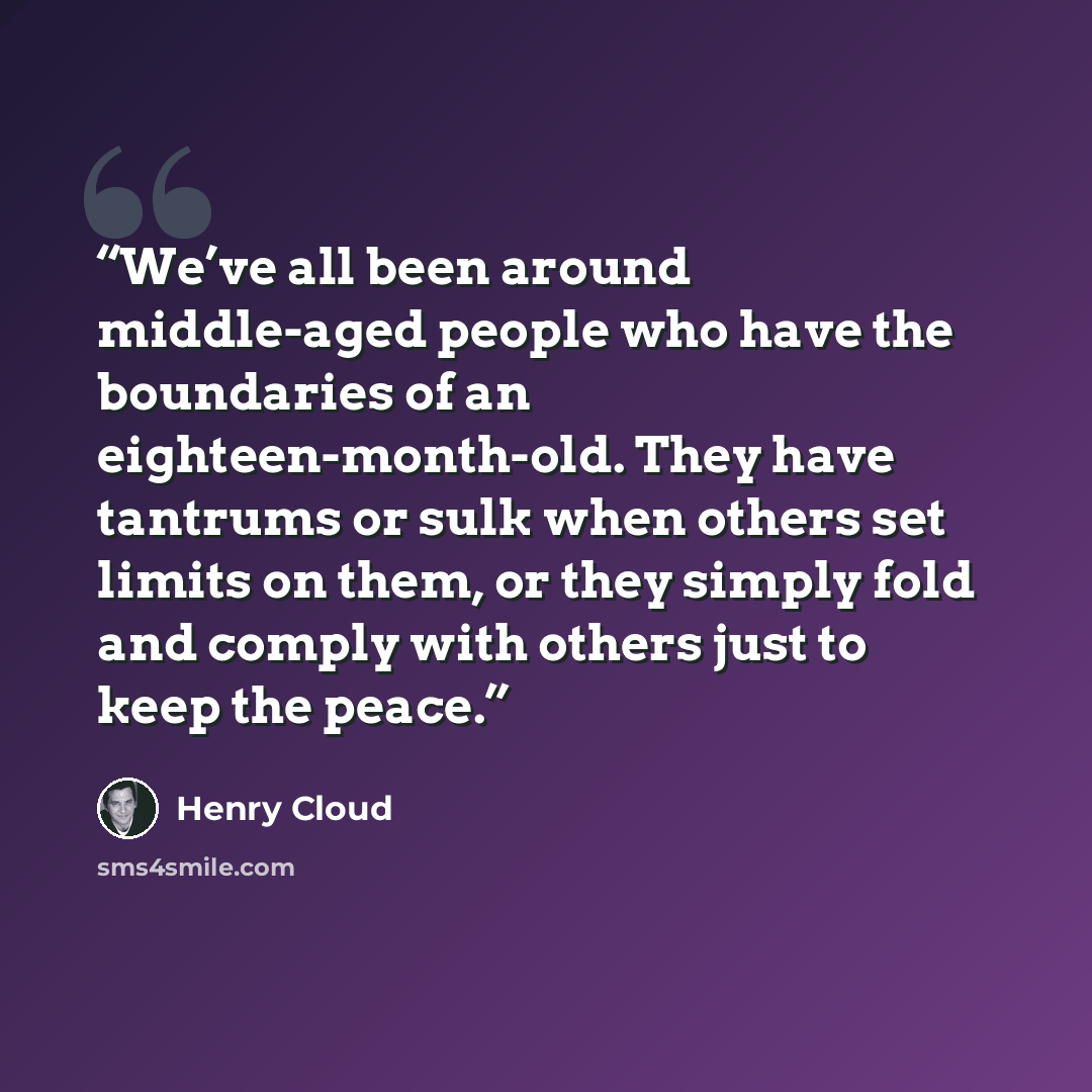 “We’ve all been around middle-aged people who have the boundaries of an eighteen-month-old. They have tantrums or sulk when others set limits on them, or they simply fold and comply with others just to keep the peace.” quote by Henry Cloud