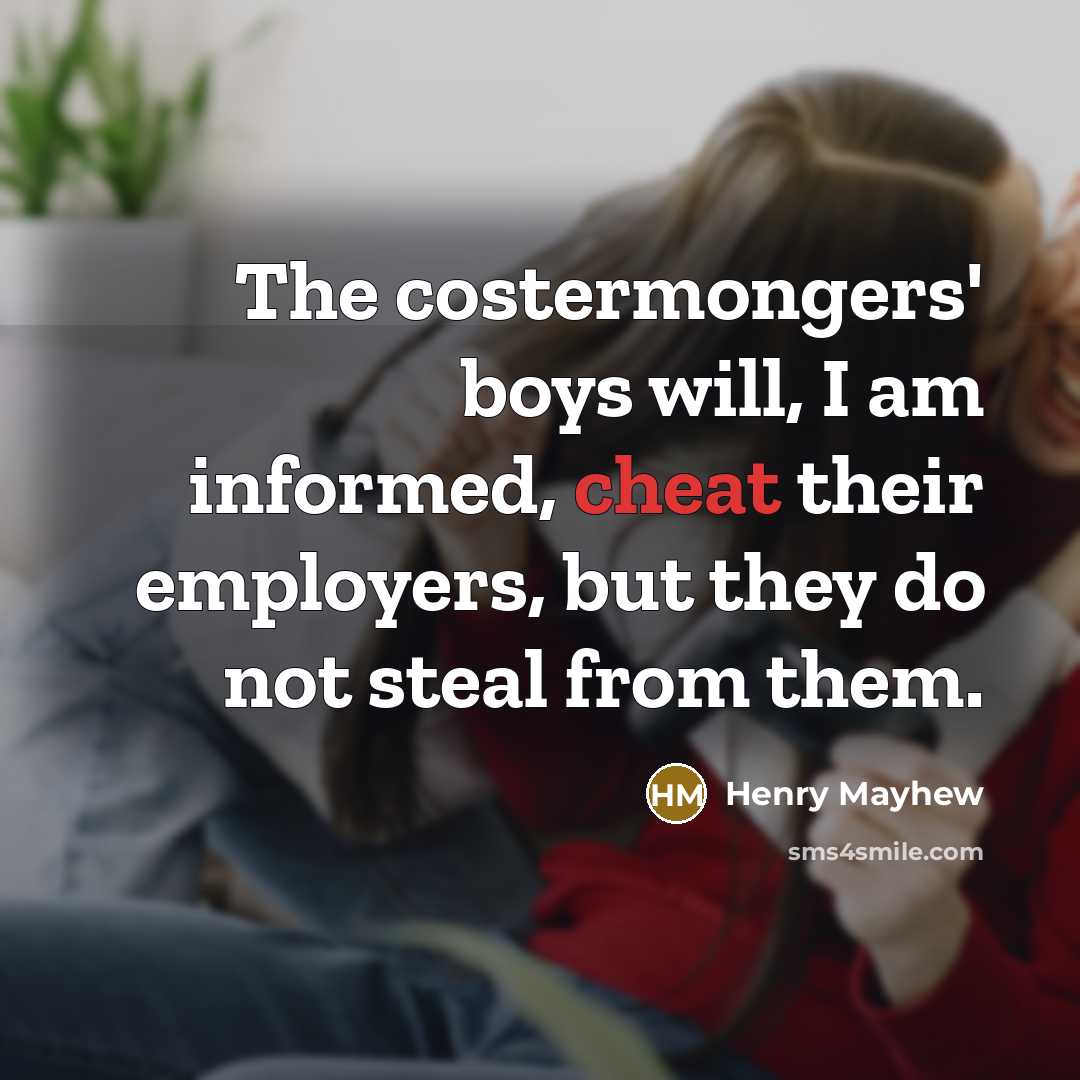 “The costermongers' boys will, I am informed, cheat their employers, but they do not steal from them.” quote by Henry Mayhew