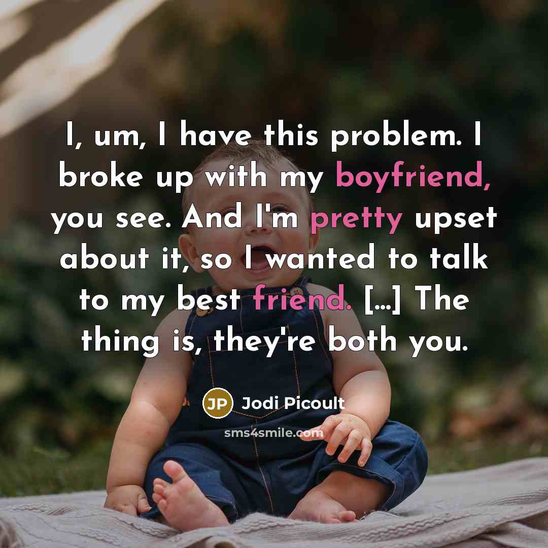 “I, um, I have this problem. I broke up with my boyfriend, you see. And I'm pretty upset about it, so I wanted to talk to my best friend. [...] The thing is, they're both you.” quote by Jodi Picoult