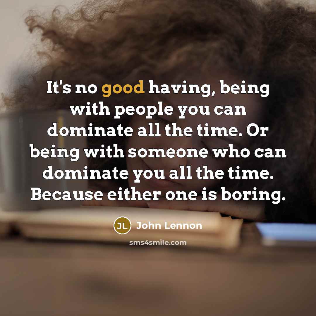 “It's no good having, being with people you can dominate all the time. Or being with someone who can dominate you all the time. Because either one is boring.” quote by John Lennon