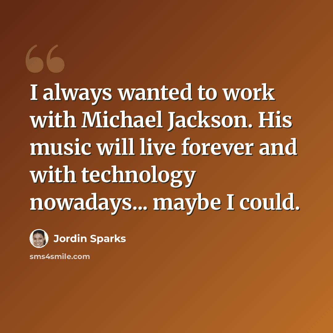“I always wanted to work with Michael Jackson. His music will live forever and with technology nowadays... maybe I could.” quote by Jordin Sparks