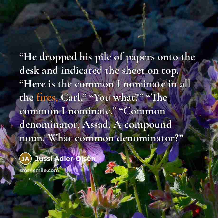 “He dropped his pile of papers onto the desk and indicated the sheet on top. “Here is the common I nominate in all the fires, Carl.” “You what?” “The common I nominate.” “Common denominator, Assad. A compound noun. What common denominator?” quote by Jussi Adler-Olsen