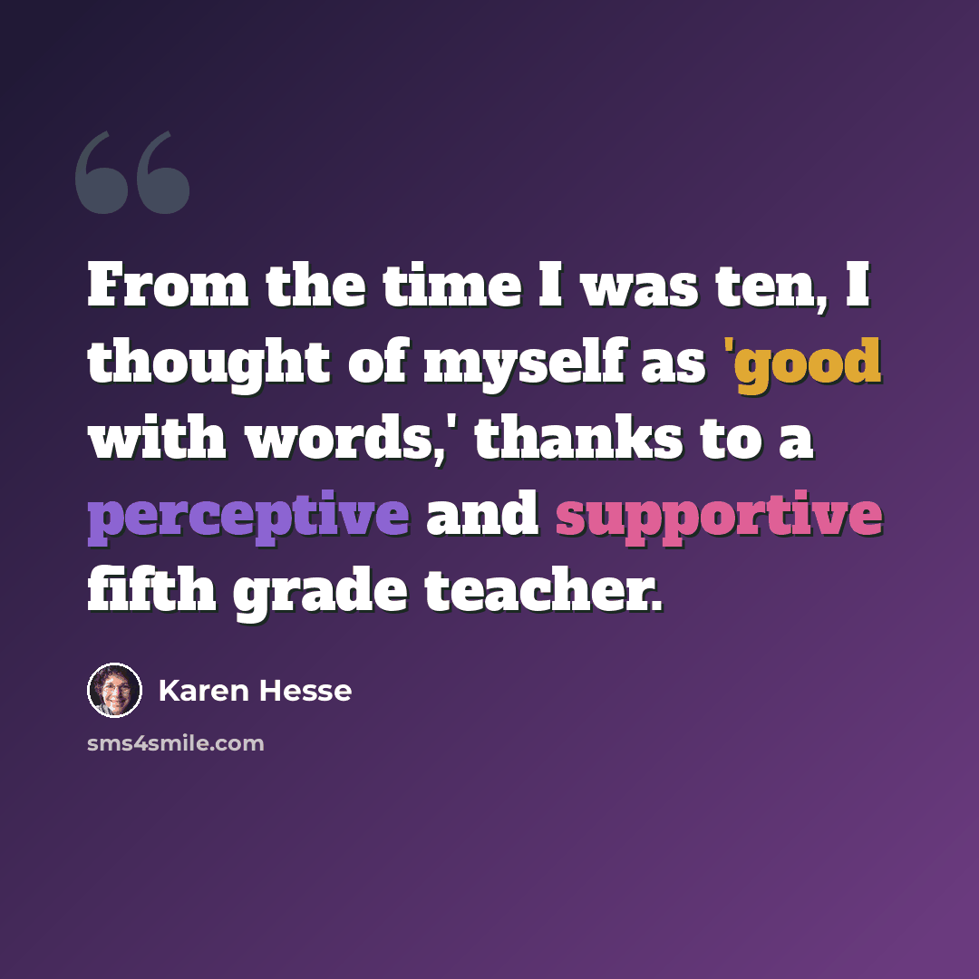 “From the time I was ten, I thought of myself as 'good with words,' thanks to a perceptive and supportive fifth grade teacher.” quote by Karen Hesse
