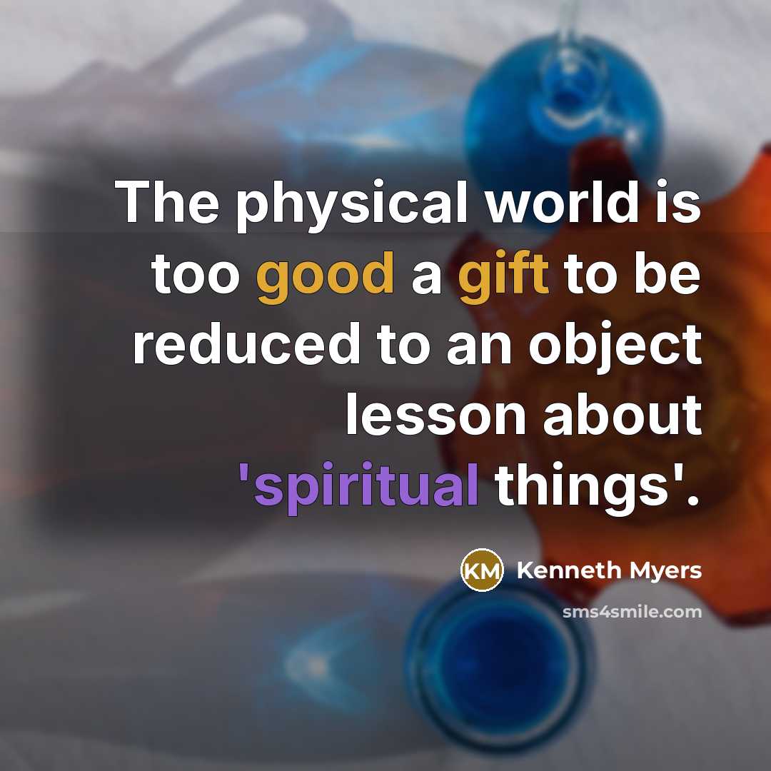 “The physical world is too good a gift to be reduced to an object lesson about 'spiritual things'.” quote by Kenneth Myers
