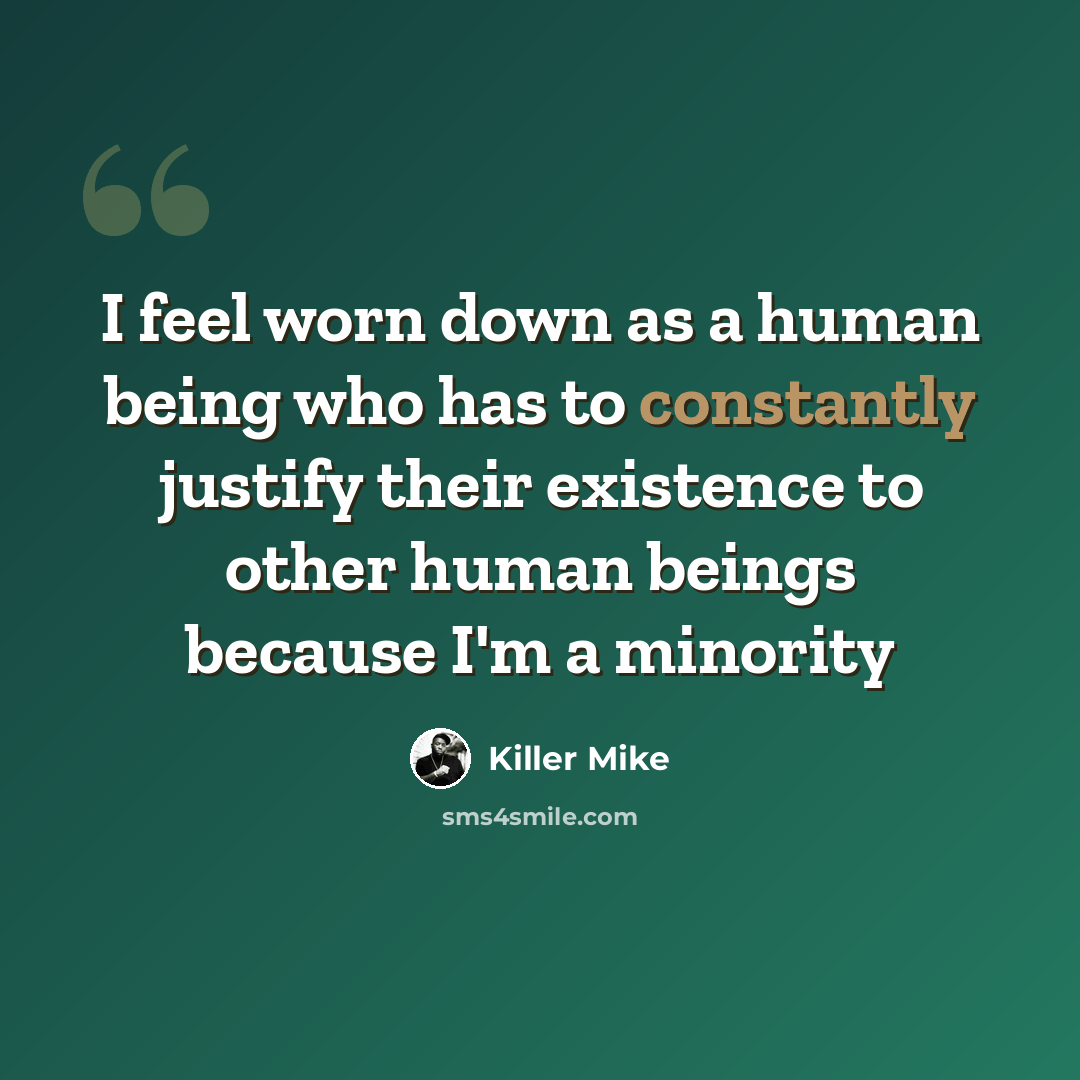“I feel worn down as a human being who has to constantly justify their existence to other human beings because I'm a minority” quote by Killer Mike