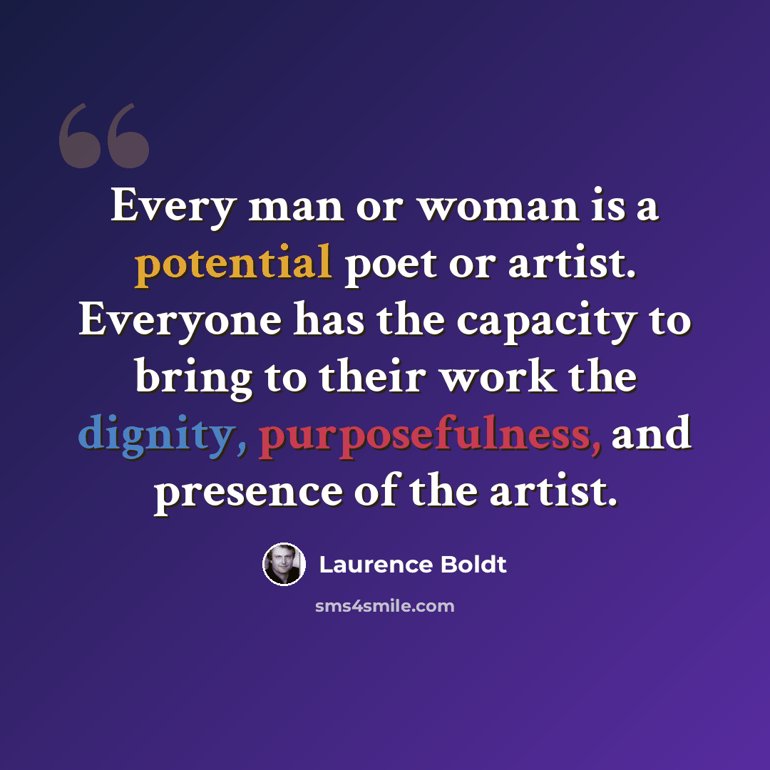 “Every man or woman is a potential poet or artist. Everyone has the capacity to bring to their work the dignity, purposefulness, and presence of the artist.” quote by Laurence Boldt