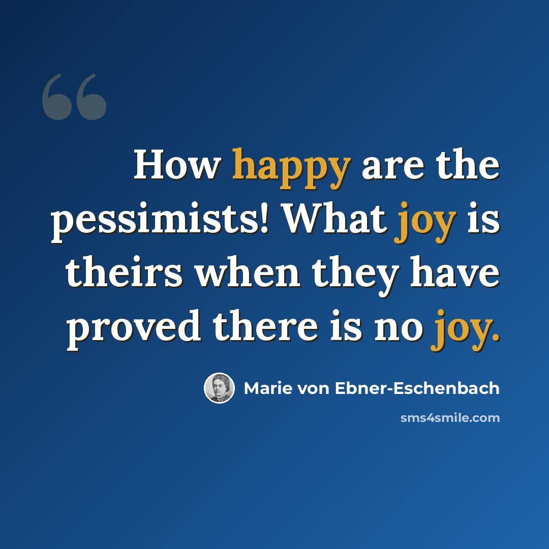 “How happy are the pessimists! What joy is theirs when they have proved there is no joy.” quote by Marie von Ebner-Eschenbach